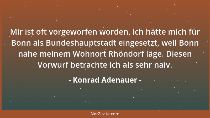 Konrad Adenauer - Mir ist oft vorgeworfen worden, ich hätte mich für Bonn als Bundeshauptstadt eingesetzt, weil Bonn nahe m...