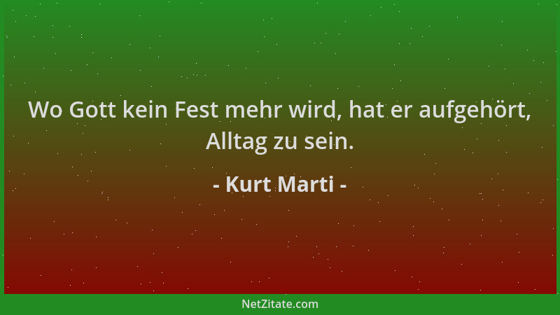 Kurt Marti - Wo Gott kein Fest mehr wird, hat er aufgehört, Alltag zu sein....