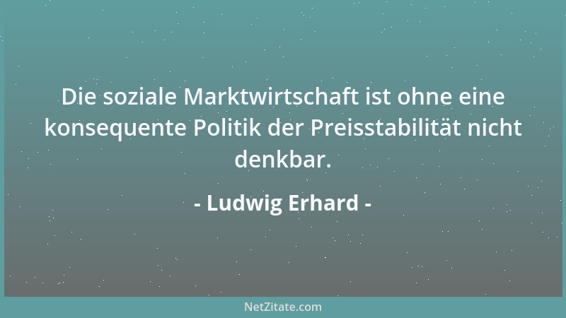 Ludwig Erhard - Die soziale Marktwirtschaft ist ohne eine konsequente Politik der Preisstabilität nicht denkbar....