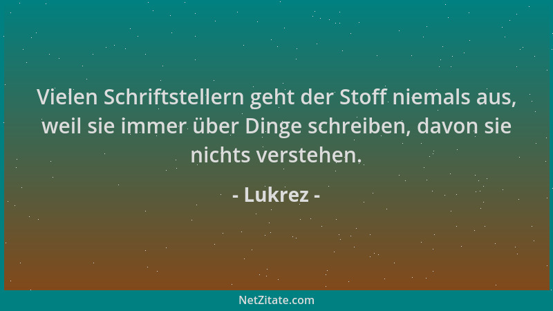 Lukrez - Vielen Schriftstellern geht der Stoff niemals aus, weil sie immer über Dinge schreiben, davon sie nichts verstehen...