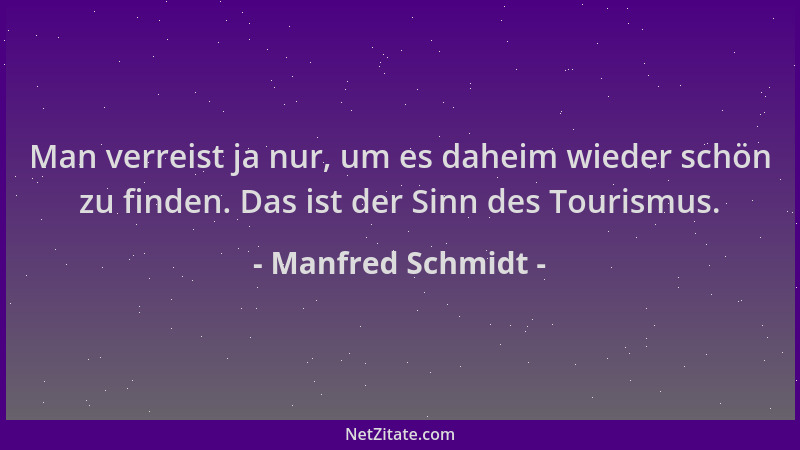Manfred Schmidt - Man verreist ja nur, um es daheim wieder schön zu finden. Das ist der Sinn des Tourismus....
