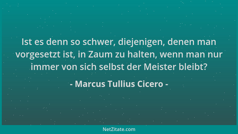 Marcus Tullius Cicero - Ist es denn so schwer, diejenigen, denen man vorgesetzt ist, in Zaum zu halten, wenn man nur immer...