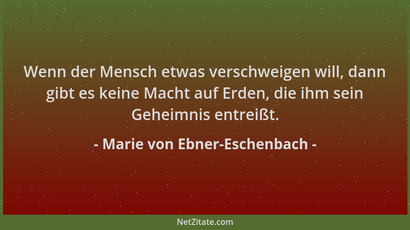 Marie von Ebner-Eschenbach - Wenn der Mensch etwas verschweigen will, dann gibt es keine Macht auf Erden, die ihm sein Gehe...