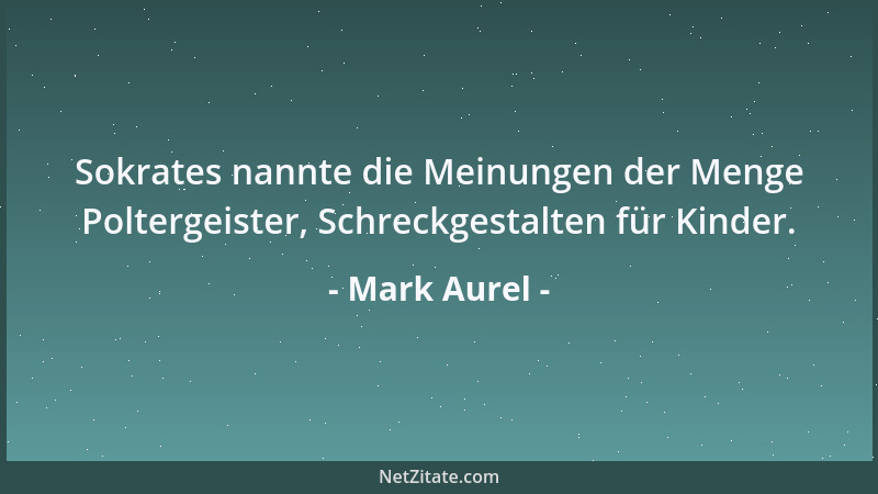 Mark Aurel - Sokrates nannte die Meinungen der Menge Poltergeister, Schreckgestalten für Kinder....