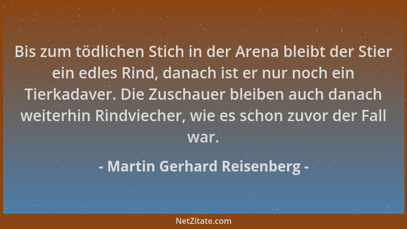 Martin Gerhard Reisenberg - Bis zum tödlichen Stich in der Arena bleibt der Stier ein edles Rind, danach ist er nur noch ei...