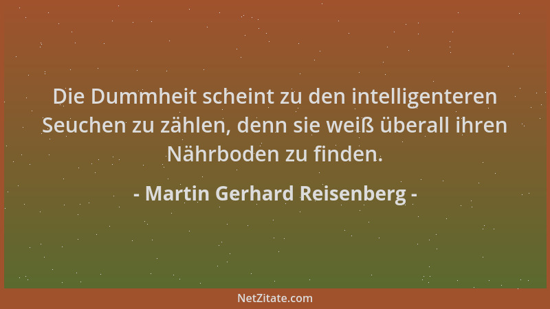 Martin Gerhard Reisenberg - Die Dummheit scheint zu den intelligenteren Seuchen zu zählen, denn sie weiß überall ihren Nähr...