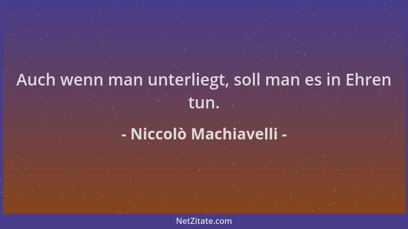 Niccolò Machiavelli - Auch wenn man unterliegt, soll man es in Ehren tun....