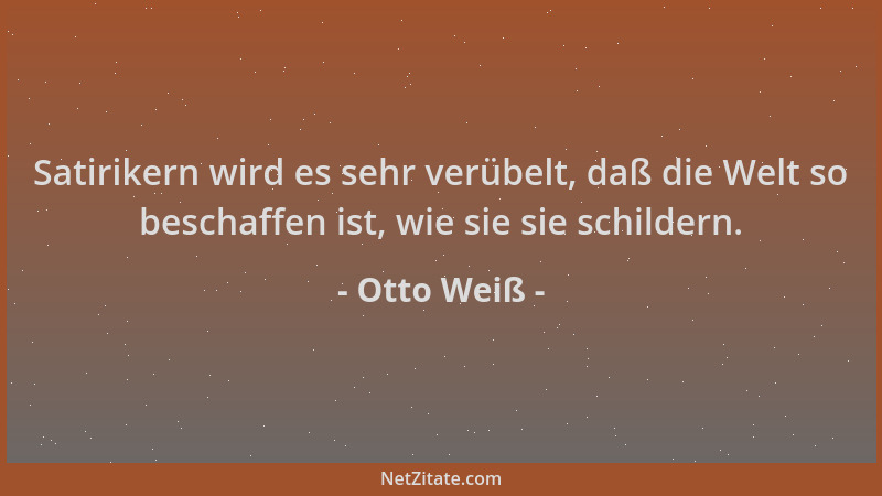 Otto Weiß - Satirikern wird es sehr verübelt, daß die Welt so beschaffen ist, wie sie sie schildern....