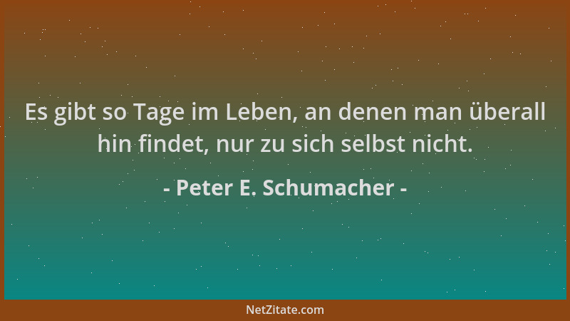Peter E. Schumacher - Es gibt so Tage im Leben, an denen man überall hin findet, nur zu sich selbst nicht....