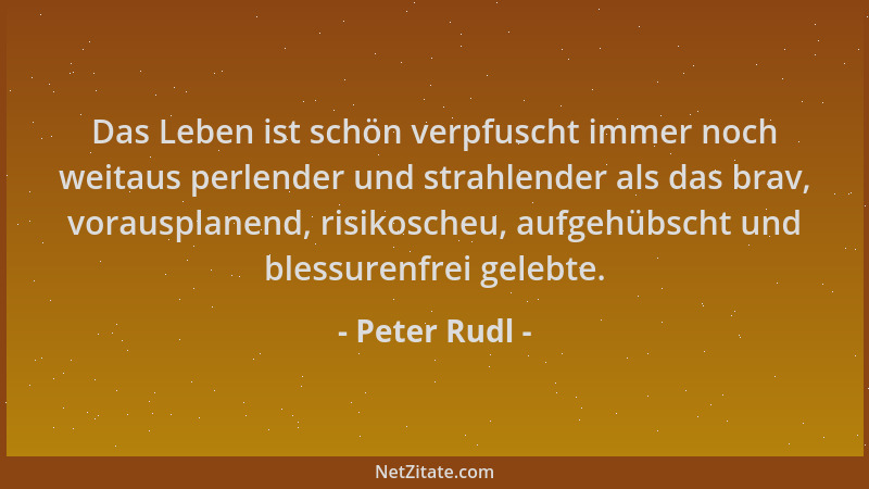 Peter Rudl - Das Leben ist schön verpfuscht immer noch weitaus perlender und strahlender als das brav, vorausplanend, risik...