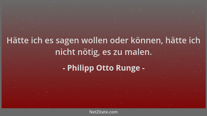Philipp Otto Runge - Hätte ich es sagen wollen oder können, hätte ich nicht nötig, es zu malen....
