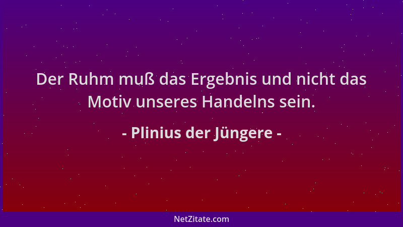 Plinius der Jüngere - Der Ruhm muß das Ergebnis und nicht das Motiv unseres Handelns sein....