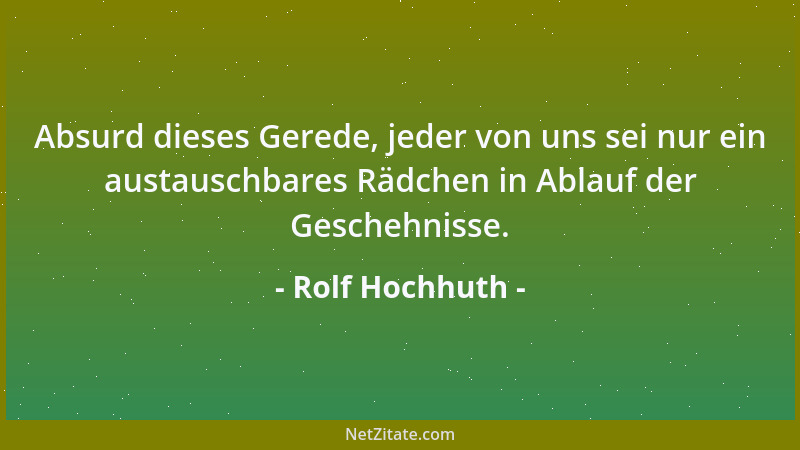 Rolf Hochhuth - Absurd dieses Gerede, jeder von uns sei nur ein austauschbares Rädchen in Ablauf der Geschehnisse....