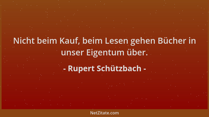 Rupert Schützbach - Nicht beim Kauf, beim Lesen gehen Bücher in unser Eigentum über....