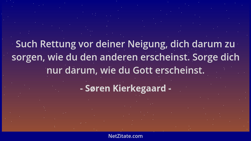 Søren Kierkegaard - Such Rettung vor deiner Neigung, dich darum zu sorgen, wie du den anderen erscheinst. Sorge dich nur da...