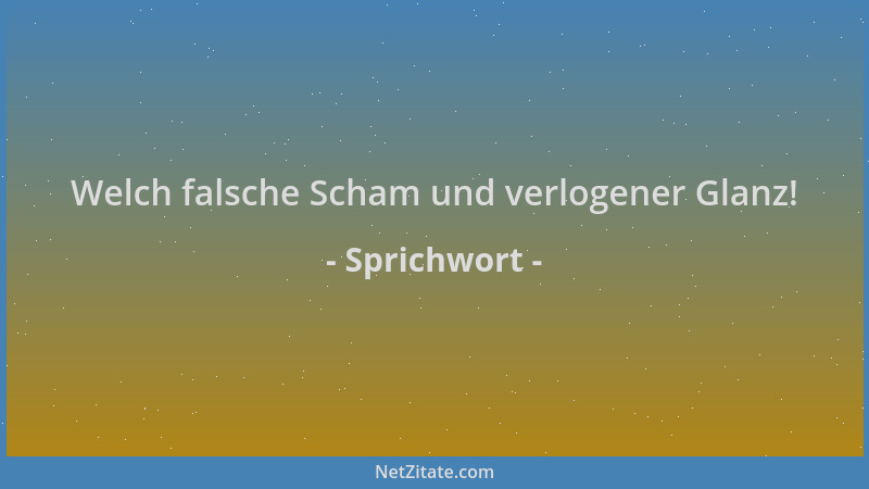 Sprichwort - Welch falsche Scham und verlogener Glanz!...