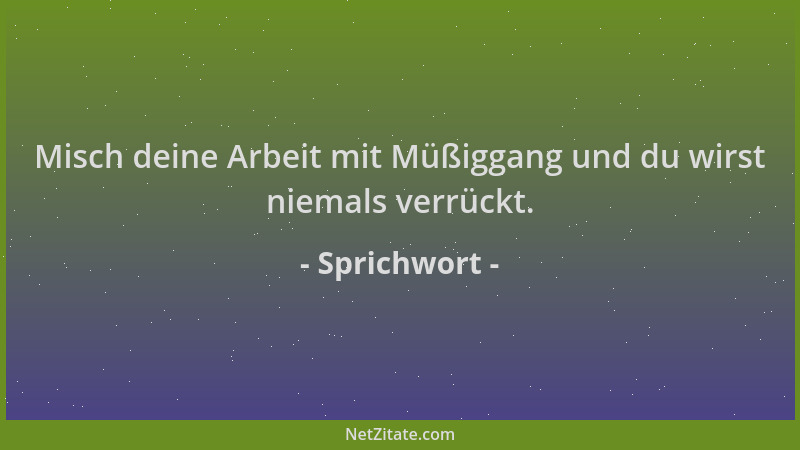 Sprichwort - Misch deine Arbeit mit Müßiggang und du wirst niemals verrückt....