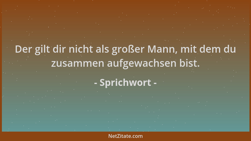 Sprichwort - Der gilt dir nicht als großer Mann, mit dem du zusammen aufgewachsen bist....