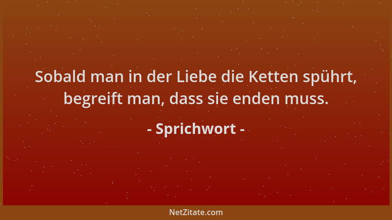 Sprichwort - Sobald man in der Liebe die Ketten spührt, begreift man, dass sie enden muss....