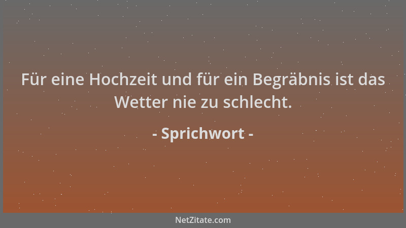 Sprichwort - Für eine Hochzeit und für ein Begräbnis ist das Wetter nie zu schlecht....