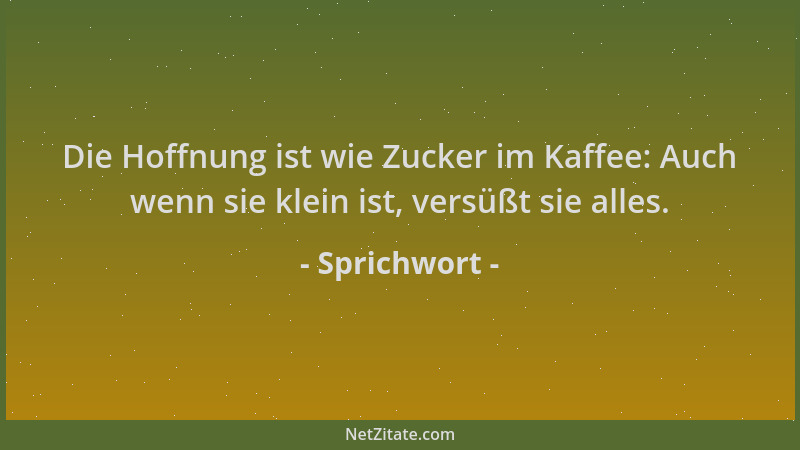 Sprichwort - Die Hoffnung ist wie Zucker im Kaffee: Auch wenn sie klein ist, versüßt sie alles....