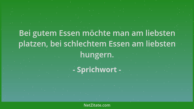 Sprichwort - Bei gutem Essen möchte man am liebsten platzen, bei schlechtem Essen am liebsten hungern....