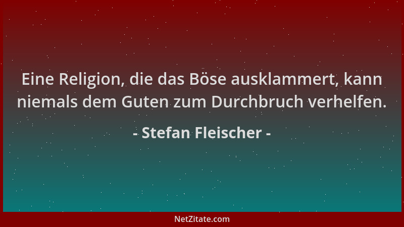 Stefan Fleischer - Eine Religion, die das Böse ausklammert, kann niemals dem Guten zum Durchbruch verhelfen....