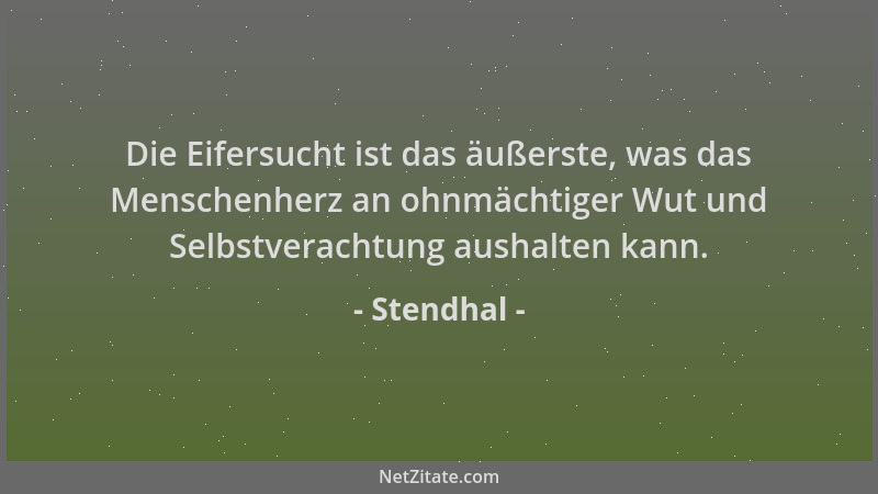 Stendhal - Die Eifersucht ist das äußerste, was das Menschenherz an ohnmächtiger Wut und Selbstverachtung aushalten kann....