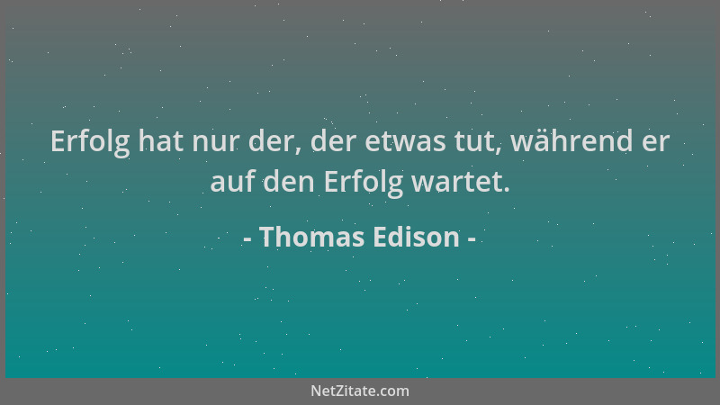 Thomas Edison - Erfolg hat nur der, der etwas tut, während er auf den Erfolg wartet....