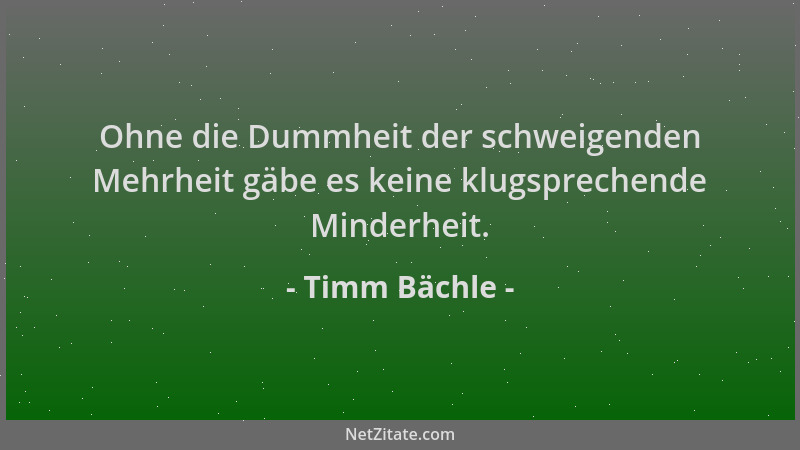 Timm Bächle - Ohne die Dummheit der schweigenden Mehrheit gäbe es keine klugsprechende Minderheit....
