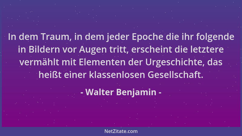 Walter Benjamin - In dem Traum, in dem jeder Epoche die ihr folgende in Bildern vor Augen tritt, erscheint die letztere ver...
