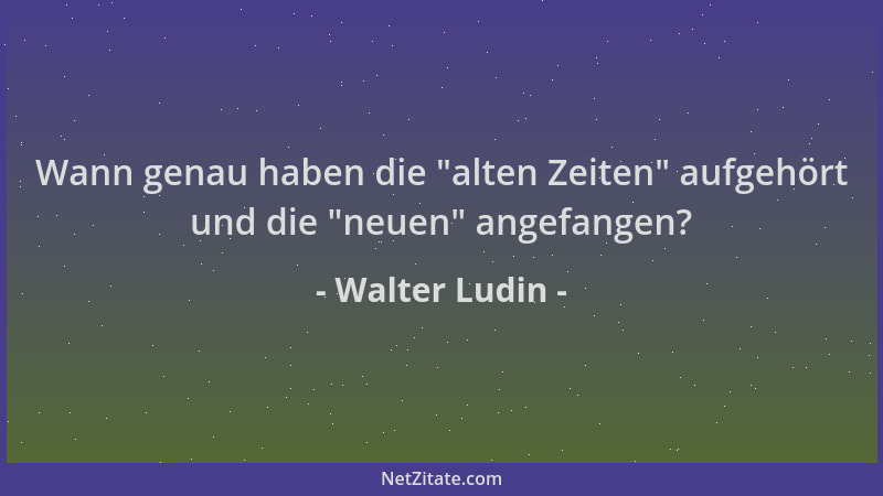 Walter Ludin - Wann genau haben die  "alten Zeiten " aufgehört und die  "neuen " angefangen?...