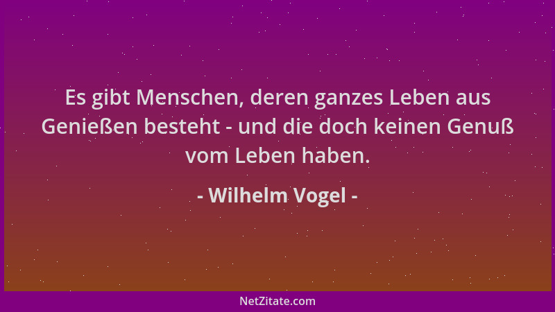 Wilhelm Vogel - Es gibt Menschen, deren ganzes Leben aus Genießen besteht - und die doch keinen Genuß vom Leben haben....