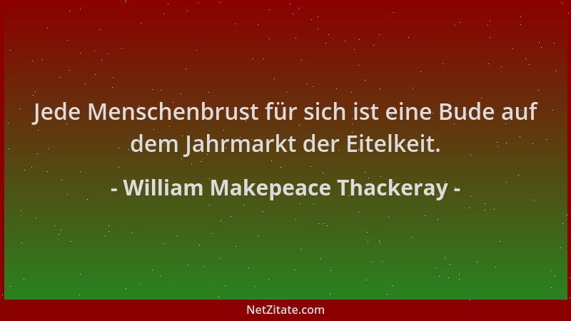William Makepeace Thackeray - Jede Menschenbrust für sich ist eine Bude auf dem Jahrmarkt der Eitelkeit....