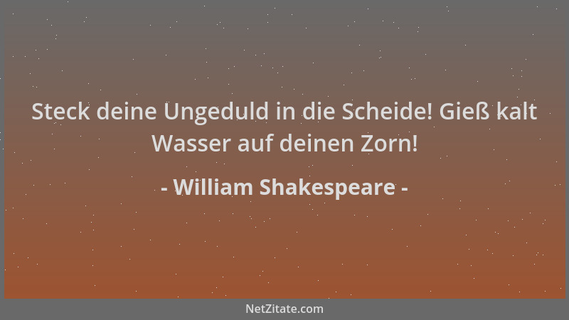 William Shakespeare - Steck deine Ungeduld in die Scheide! Gieß kalt Wasser auf deinen Zorn!...