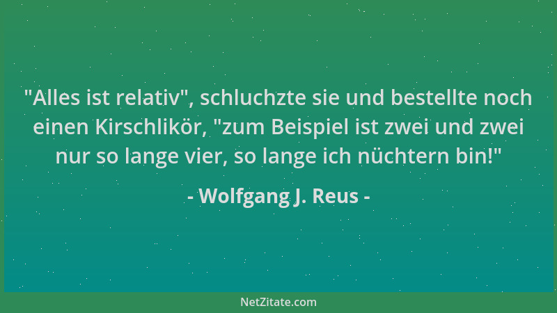 Wolfgang J. Reus -  "Alles ist relativ ", schluchzte sie und bestellte noch einen Kirschlikör,  "zum Beispiel ist zwei und zwe...
