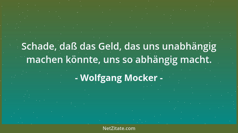 Wolfgang Mocker - Schade, daß das Geld, das uns unabhängig machen könnte, uns so abhängig macht....
