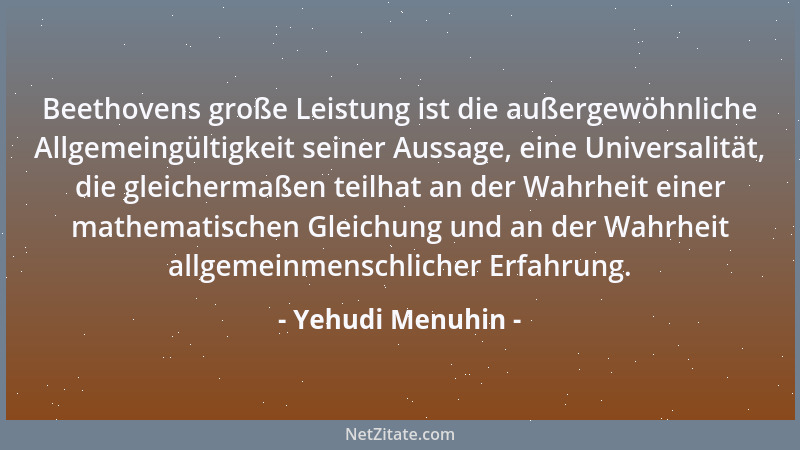 Yehudi Menuhin - Beethovens große Leistung ist die außergewöhnliche Allgemeingültigkeit seiner Aussage, eine Universalität,...