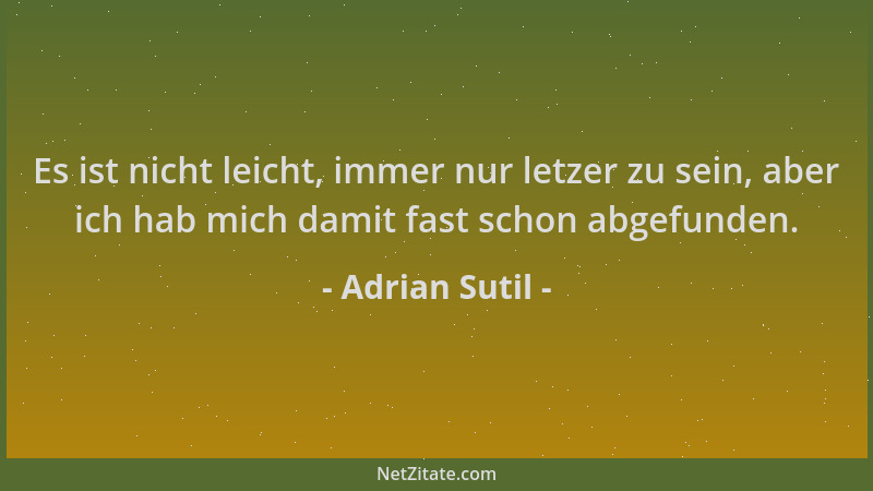 Adrian Sutil - Es ist nicht leicht, immer nur letzer zu sein, aber ich hab mich damit fast schon abgefunden....