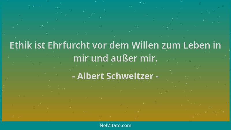 Albert Schweitzer - Ethik ist Ehrfurcht vor dem Willen zum Leben in mir und außer mir....