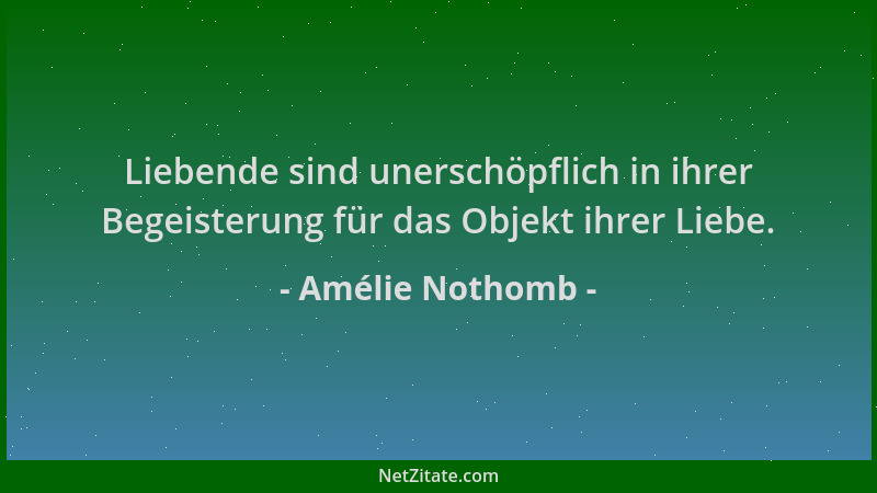 Amélie Nothomb - Liebende sind unerschöpflich in ihrer Begeisterung für das Objekt ihrer Liebe....