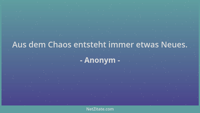 Anonym - Aus dem Chaos entsteht immer etwas Neues....