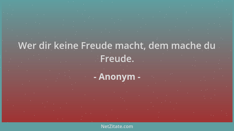 Anonym - Wer dir keine Freude macht, dem mache du Freude....