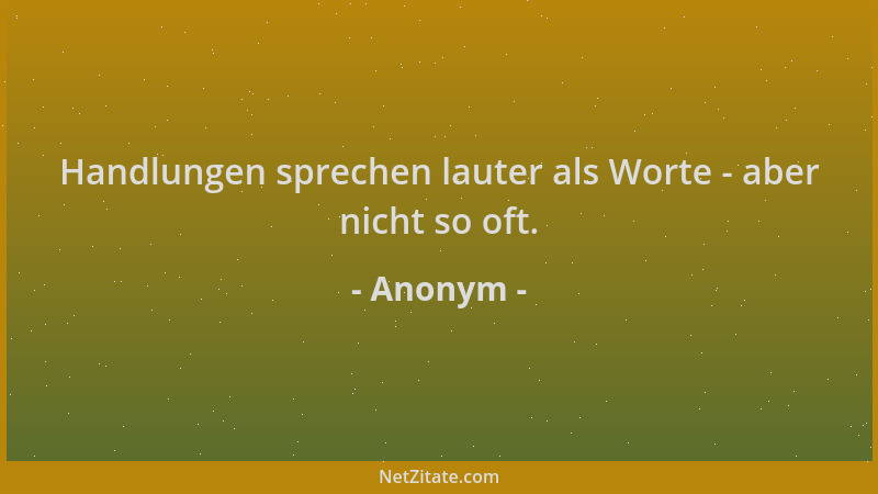 Anonym - Handlungen sprechen lauter als Worte - aber nicht so oft....