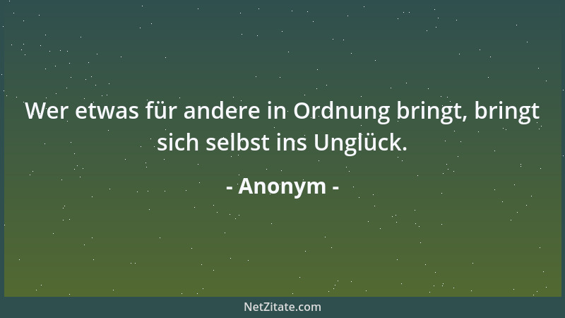 Anonym - Wer etwas für andere in Ordnung bringt, bringt sich selbst ins Unglück....