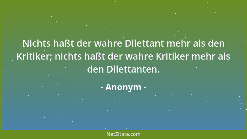 Anonym - Nichts haßt der wahre Dilettant mehr als den Kritiker; nichts haßt der wahre Kritiker mehr als den Dilettanten....