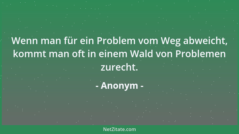 Anonym - Wenn man für ein Problem vom Weg abweicht, kommt man oft in einem Wald von Problemen zurecht....