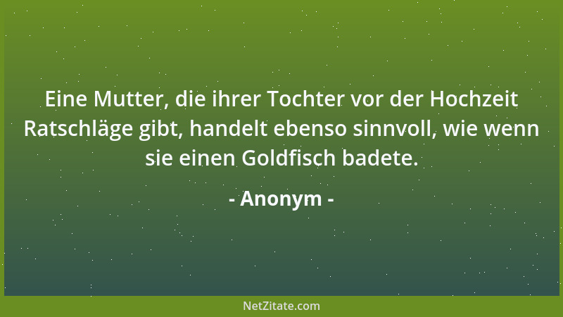 Anonym - Eine Mutter, die ihrer Tochter vor der Hochzeit Ratschläge gibt, handelt ebenso sinnvoll, wie wenn sie einen Goldf...
