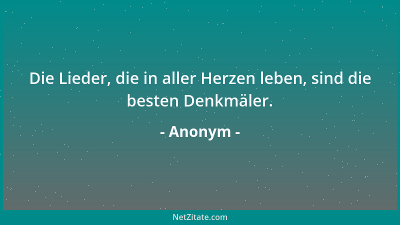 Anonym - Die Lieder, die in aller Herzen leben, sind die besten Denkmäler....
