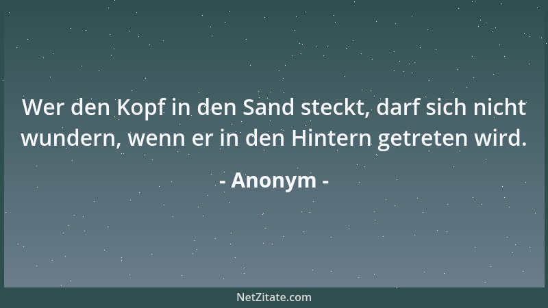 Anonym - Wer den Kopf in den Sand steckt, darf sich nicht wundern, wenn er in den Hintern getreten wird....